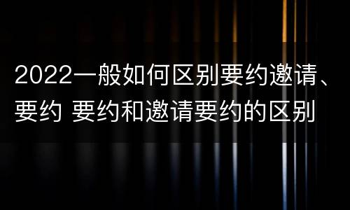 2022一般如何区别要约邀请、要约 要约和邀请要约的区别