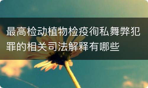 最高检动植物检疫徇私舞弊犯罪的相关司法解释有哪些