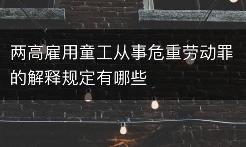 两高雇用童工从事危重劳动罪的解释规定有哪些