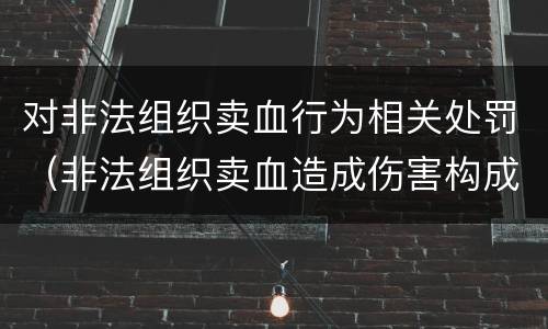 对非法组织卖血行为相关处罚（非法组织卖血造成伤害构成什么罪）