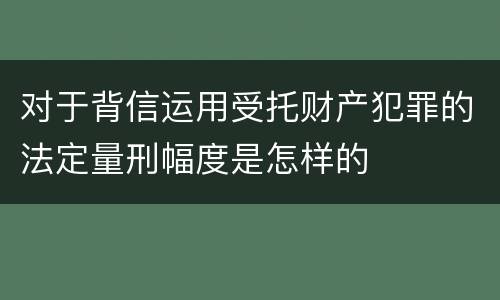 对于背信运用受托财产犯罪的法定量刑幅度是怎样的