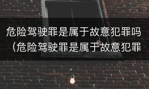 危险驾驶罪是属于故意犯罪吗（危险驾驶罪是属于故意犯罪吗为什么）