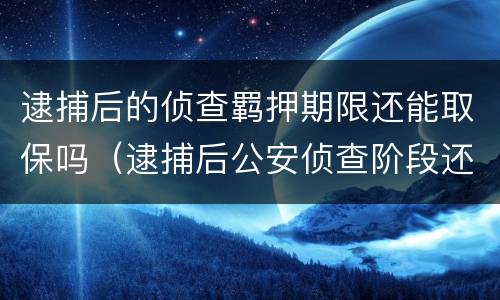 逮捕后的侦查羁押期限还能取保吗（逮捕后公安侦查阶段还可以取保吗）