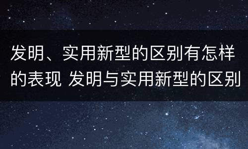 发明、实用新型的区别有怎样的表现 发明与实用新型的区别有