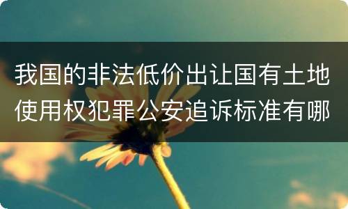 我国的非法低价出让国有土地使用权犯罪公安追诉标准有哪些规定