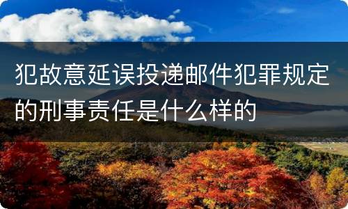 犯故意延误投递邮件犯罪规定的刑事责任是什么样的