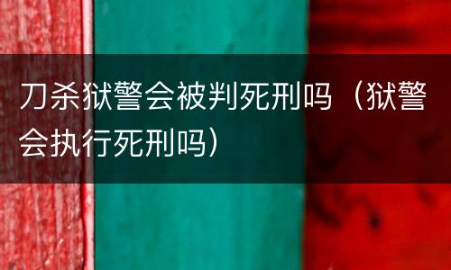 刀杀狱警会被判死刑吗（狱警会执行死刑吗）