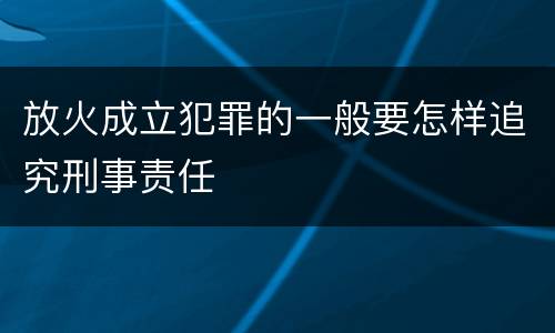 放火成立犯罪的一般要怎样追究刑事责任