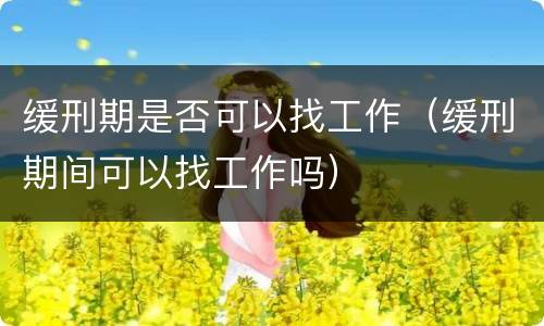 缓刑期是否可以找工作（缓刑期间可以找工作吗）