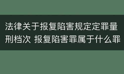 法律关于报复陷害规定定罪量刑档次 报复陷害罪属于什么罪