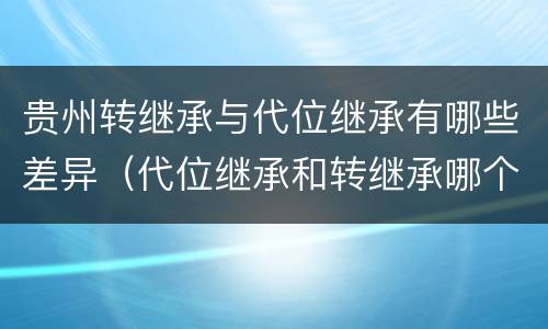 贵州转继承与代位继承有哪些差异（代位继承和转继承哪个优先）