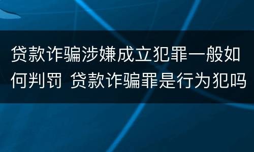 贷款诈骗涉嫌成立犯罪一般如何判罚 贷款诈骗罪是行为犯吗