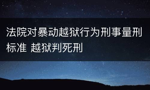 法院对暴动越狱行为刑事量刑标准 越狱判死刑