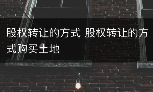 股权转让的方式 股权转让的方式购买土地