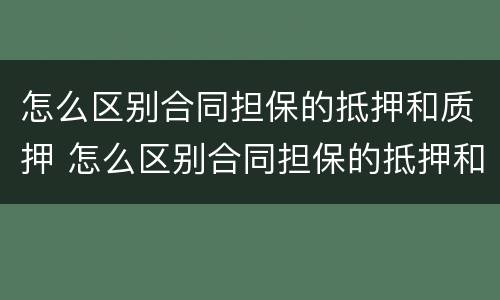 怎么区别合同担保的抵押和质押 怎么区别合同担保的抵押和质押呢