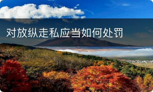 对放纵走私应当如何处罚