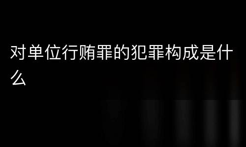 对单位行贿罪的犯罪构成是什么