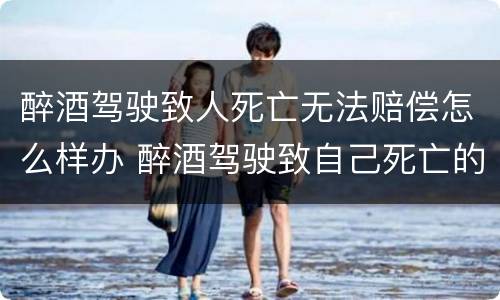 醉酒驾驶致人死亡无法赔偿怎么样办 醉酒驾驶致自己死亡的赔偿