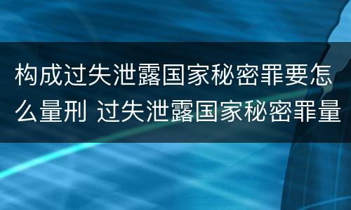 构成过失泄露国家秘密罪要怎么量刑 过失泄露国家秘密罪量刑标准