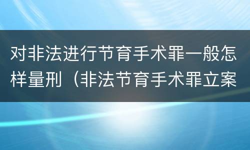 对非法进行节育手术罪一般怎样量刑（非法节育手术罪立案标准）