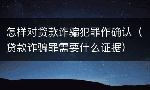 怎样对贷款诈骗犯罪作确认（贷款诈骗罪需要什么证据）