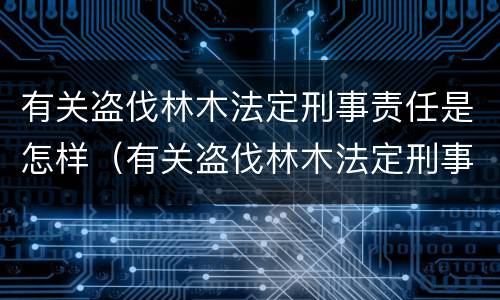 有关盗伐林木法定刑事责任是怎样（有关盗伐林木法定刑事责任是怎样划分的）