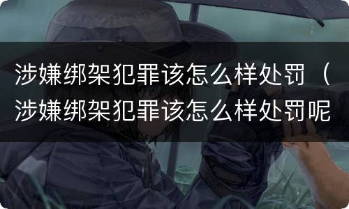 涉嫌绑架犯罪该怎么样处罚（涉嫌绑架犯罪该怎么样处罚呢）