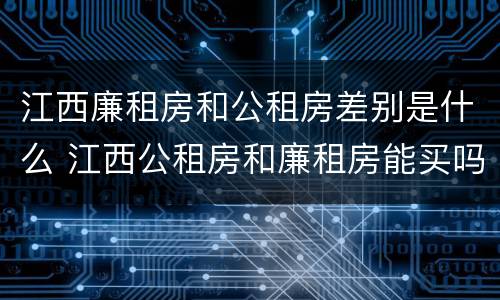 江西廉租房和公租房差别是什么 江西公租房和廉租房能买吗