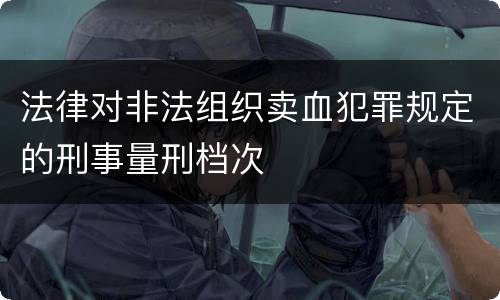 法律对非法组织卖血犯罪规定的刑事量刑档次