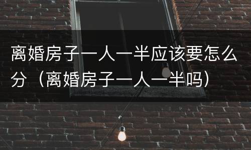 离婚房子一人一半应该要怎么分（离婚房子一人一半吗）