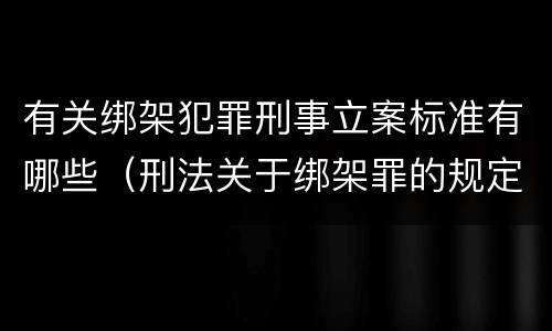 有关绑架犯罪刑事立案标准有哪些（刑法关于绑架罪的规定）