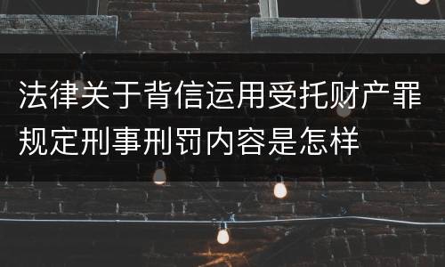 法律关于背信运用受托财产罪规定刑事刑罚内容是怎样