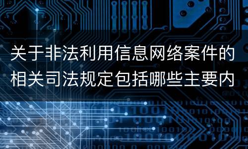 关于非法利用信息网络案件的相关司法规定包括哪些主要内容