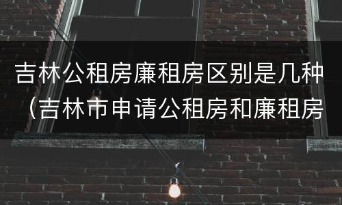 吉林公租房廉租房区别是几种（吉林市申请公租房和廉租房的条件）