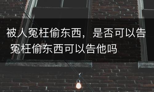 被人冤枉偷东西，是否可以告 冤枉偷东西可以告他吗