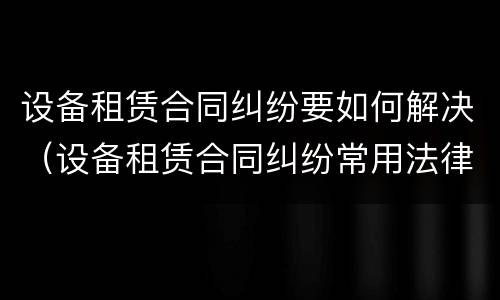 设备租赁合同纠纷要如何解决（设备租赁合同纠纷常用法律）