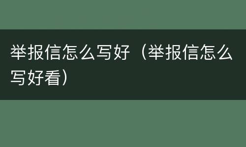 举报信怎么写好（举报信怎么写好看）