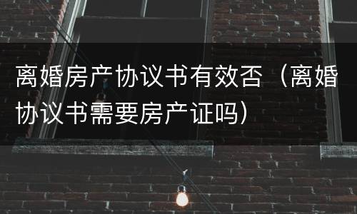 离婚房产协议书有效否（离婚协议书需要房产证吗）