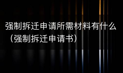 强制拆迁申请所需材料有什么（强制拆迁申请书）
