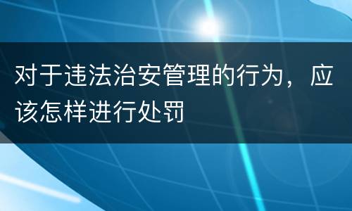 对于违法治安管理的行为，应该怎样进行处罚