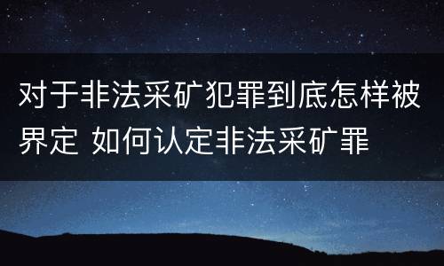 对于非法采矿犯罪到底怎样被界定 如何认定非法采矿罪