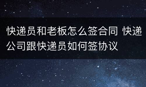 快递员和老板怎么签合同 快递公司跟快递员如何签协议