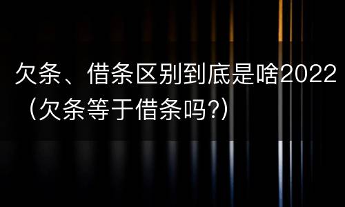 欠条、借条区别到底是啥2022（欠条等于借条吗?）
