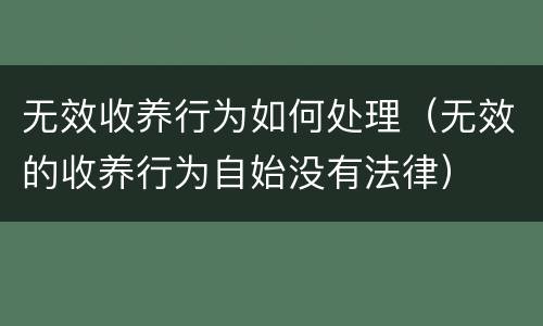 无效收养行为如何处理（无效的收养行为自始没有法律）