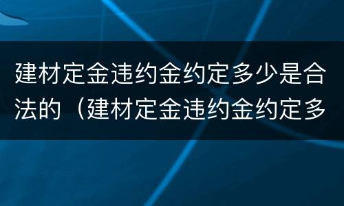 建材定金违约金约定多少是合法的（建材定金违约金约定多少是合法的呢）