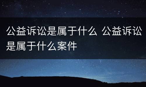 公益诉讼是属于什么 公益诉讼是属于什么案件