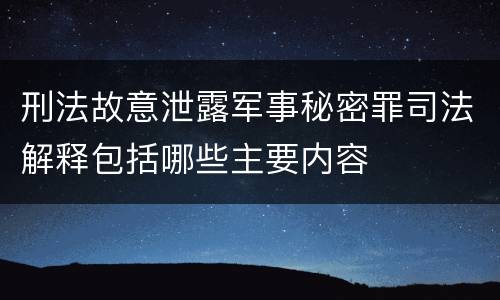 刑法故意泄露军事秘密罪司法解释包括哪些主要内容