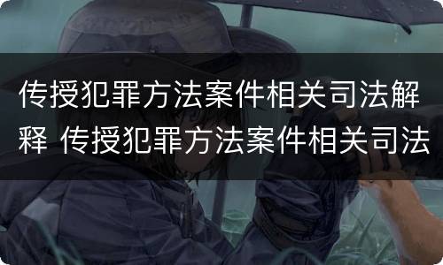 传授犯罪方法案件相关司法解释 传授犯罪方法案件相关司法解释