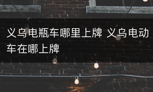 义乌电瓶车哪里上牌 义乌电动车在哪上牌