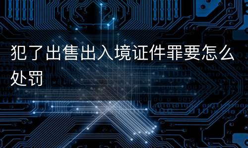 犯了出售出入境证件罪要怎么处罚